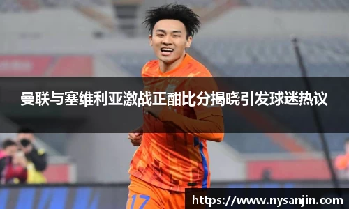 曼联与塞维利亚激战正酣比分揭晓引发球迷热议