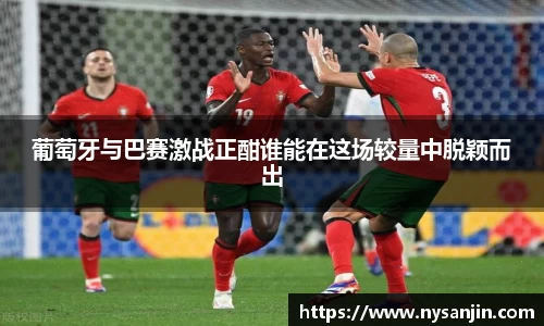 葡萄牙与巴赛激战正酣谁能在这场较量中脱颖而出