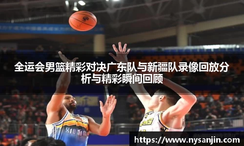 全运会男篮精彩对决广东队与新疆队录像回放分析与精彩瞬间回顾